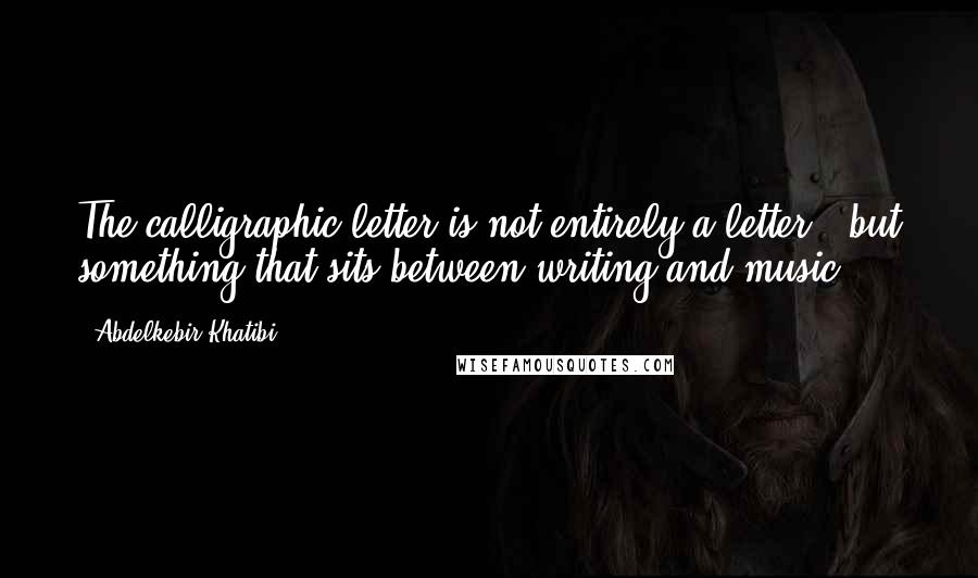 Abdelkebir Khatibi Quotes: The calligraphic letter is not entirely a letter,  but something that sits between writing and music