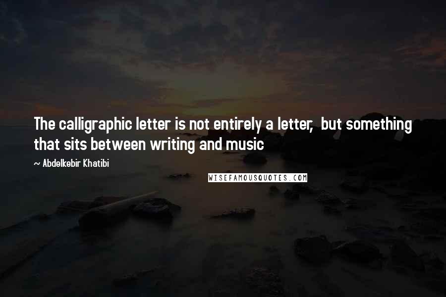 Abdelkebir Khatibi Quotes: The calligraphic letter is not entirely a letter,  but something that sits between writing and music
