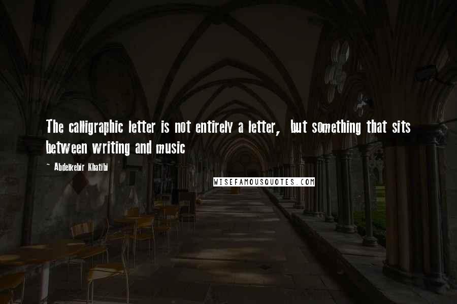 Abdelkebir Khatibi Quotes: The calligraphic letter is not entirely a letter,  but something that sits between writing and music