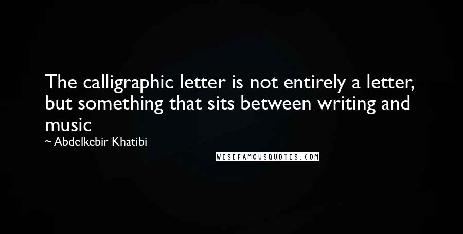 Abdelkebir Khatibi Quotes: The calligraphic letter is not entirely a letter,  but something that sits between writing and music