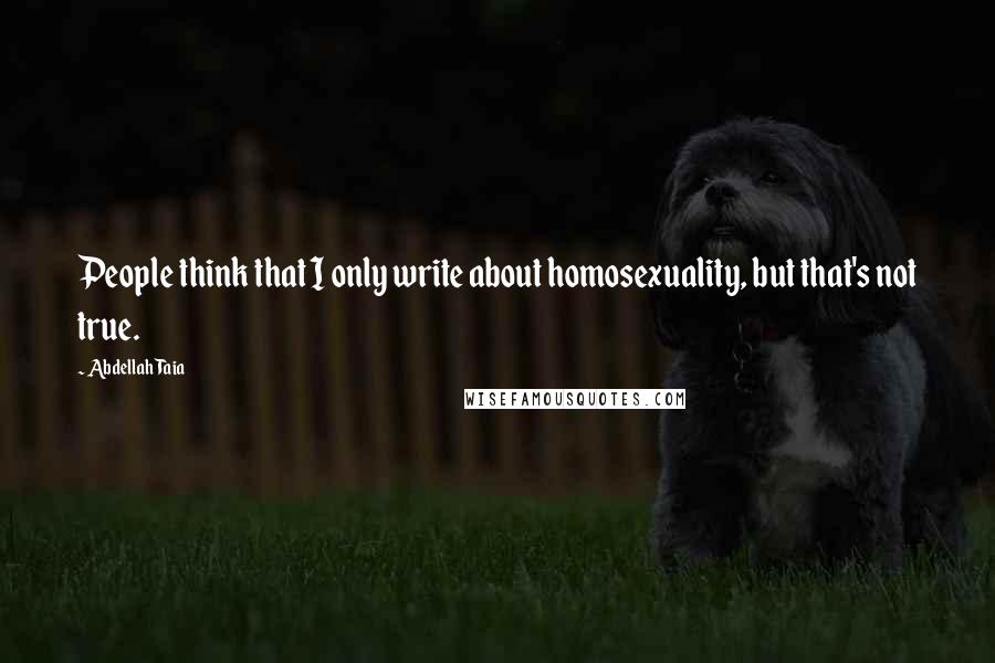 Abdellah Taia Quotes: People think that I only write about homosexuality, but that's not true.