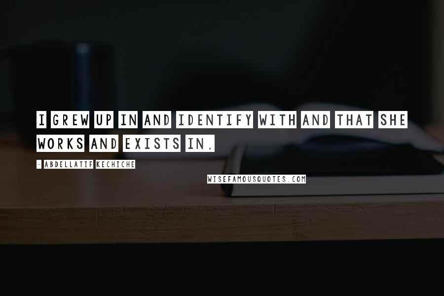 Abdellatif Kechiche Quotes: I grew up in and identify with and that she works and exists in.