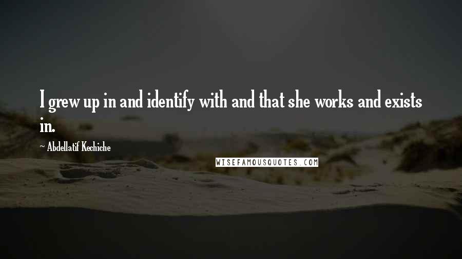 Abdellatif Kechiche Quotes: I grew up in and identify with and that she works and exists in.