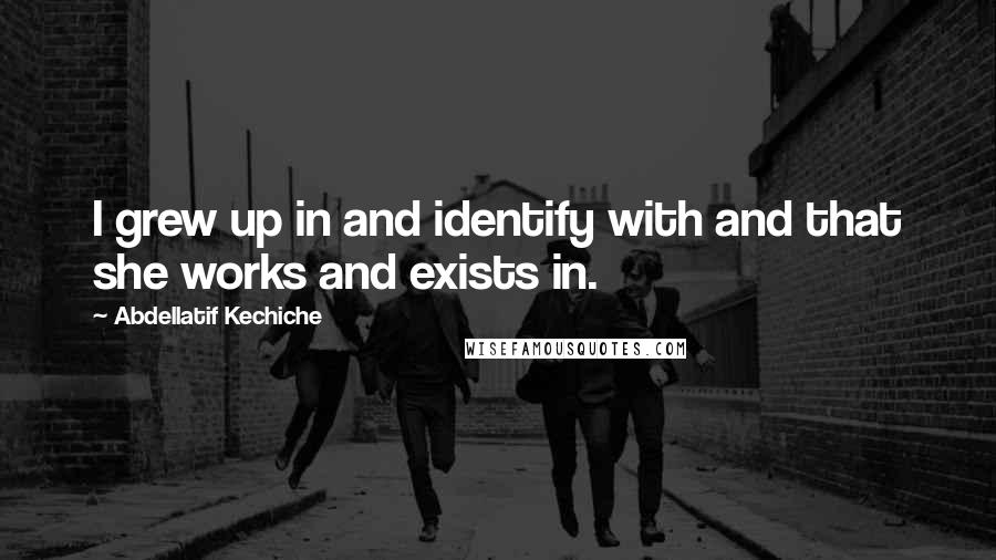 Abdellatif Kechiche Quotes: I grew up in and identify with and that she works and exists in.
