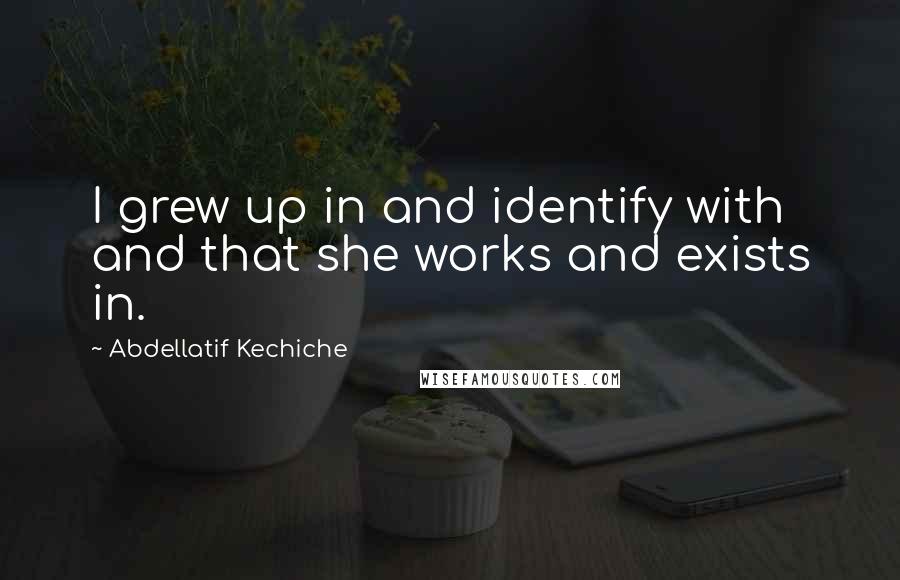 Abdellatif Kechiche Quotes: I grew up in and identify with and that she works and exists in.