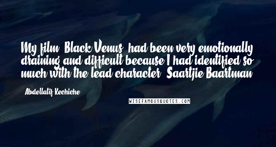 Abdellatif Kechiche Quotes: My film (Black Venus) had been very emotionally draining and difficult because I had identified so much with the lead character, Saartjie Baartman.