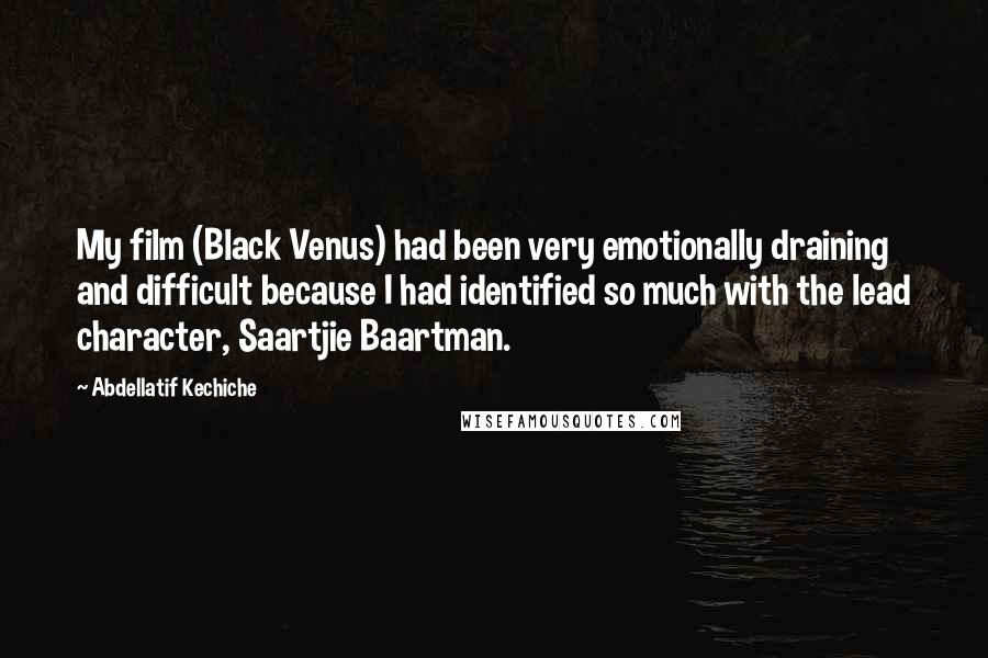 Abdellatif Kechiche Quotes: My film (Black Venus) had been very emotionally draining and difficult because I had identified so much with the lead character, Saartjie Baartman.