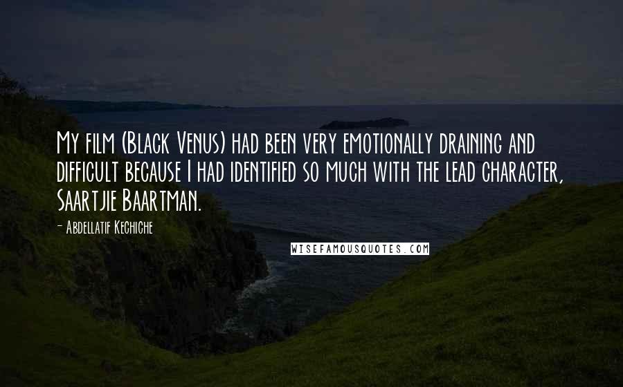 Abdellatif Kechiche Quotes: My film (Black Venus) had been very emotionally draining and difficult because I had identified so much with the lead character, Saartjie Baartman.