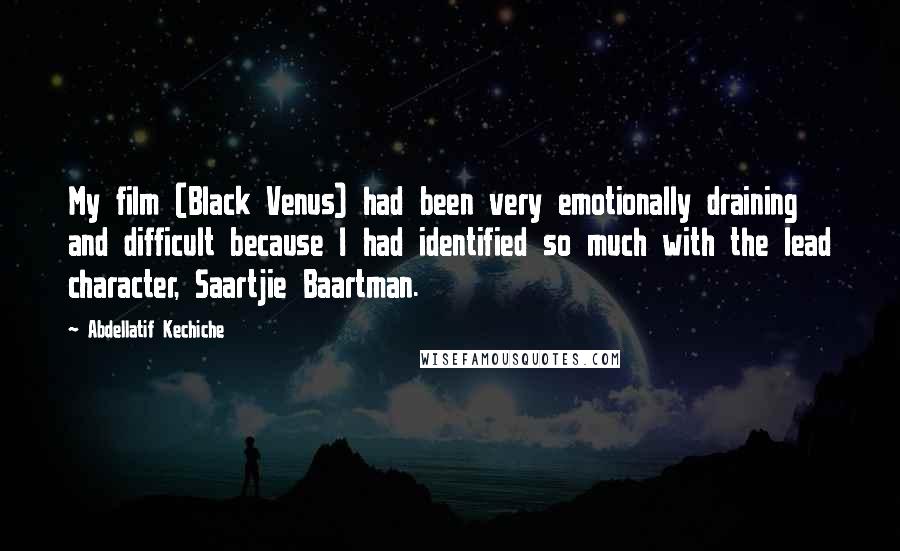 Abdellatif Kechiche Quotes: My film (Black Venus) had been very emotionally draining and difficult because I had identified so much with the lead character, Saartjie Baartman.