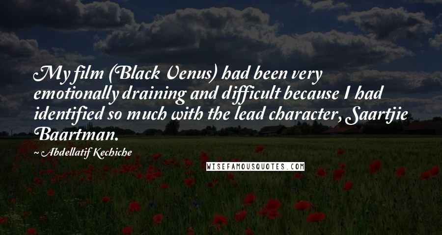 Abdellatif Kechiche Quotes: My film (Black Venus) had been very emotionally draining and difficult because I had identified so much with the lead character, Saartjie Baartman.