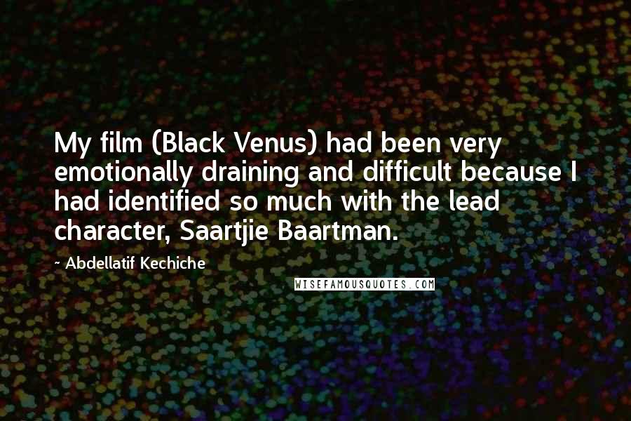 Abdellatif Kechiche Quotes: My film (Black Venus) had been very emotionally draining and difficult because I had identified so much with the lead character, Saartjie Baartman.