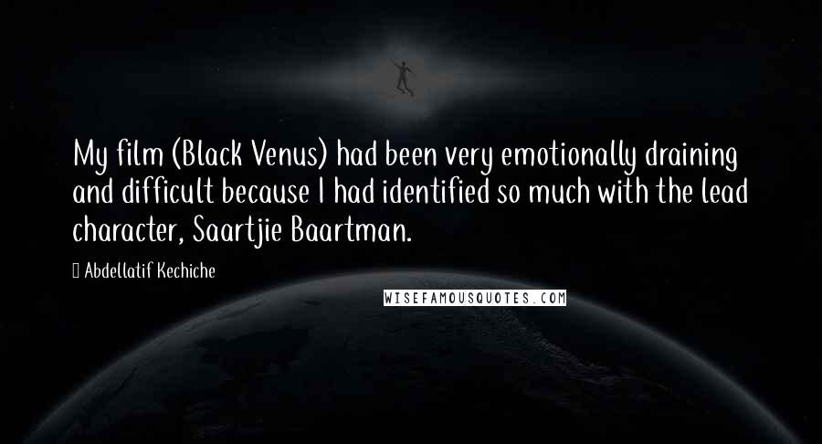 Abdellatif Kechiche Quotes: My film (Black Venus) had been very emotionally draining and difficult because I had identified so much with the lead character, Saartjie Baartman.