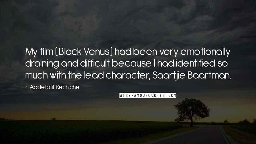 Abdellatif Kechiche Quotes: My film (Black Venus) had been very emotionally draining and difficult because I had identified so much with the lead character, Saartjie Baartman.