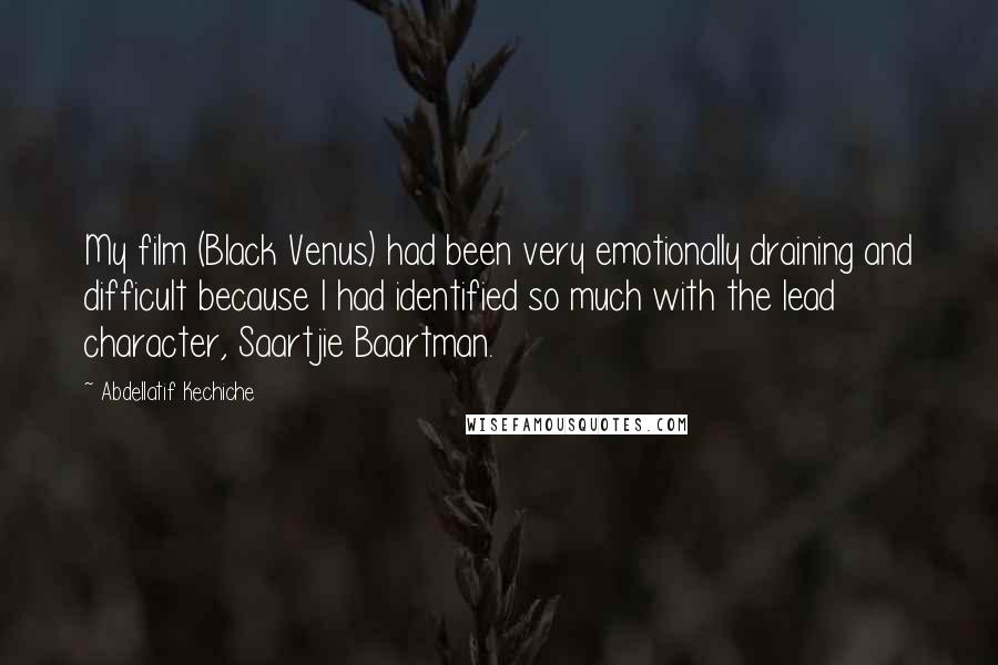 Abdellatif Kechiche Quotes: My film (Black Venus) had been very emotionally draining and difficult because I had identified so much with the lead character, Saartjie Baartman.