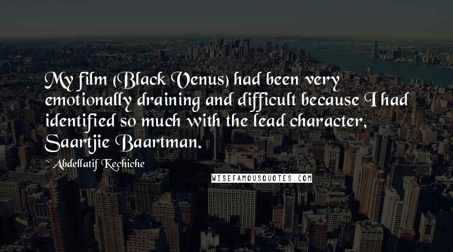 Abdellatif Kechiche Quotes: My film (Black Venus) had been very emotionally draining and difficult because I had identified so much with the lead character, Saartjie Baartman.