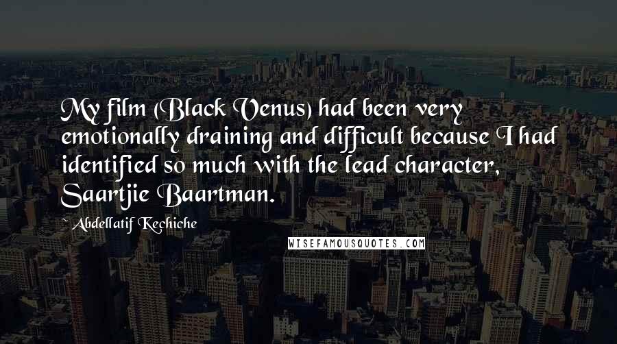 Abdellatif Kechiche Quotes: My film (Black Venus) had been very emotionally draining and difficult because I had identified so much with the lead character, Saartjie Baartman.