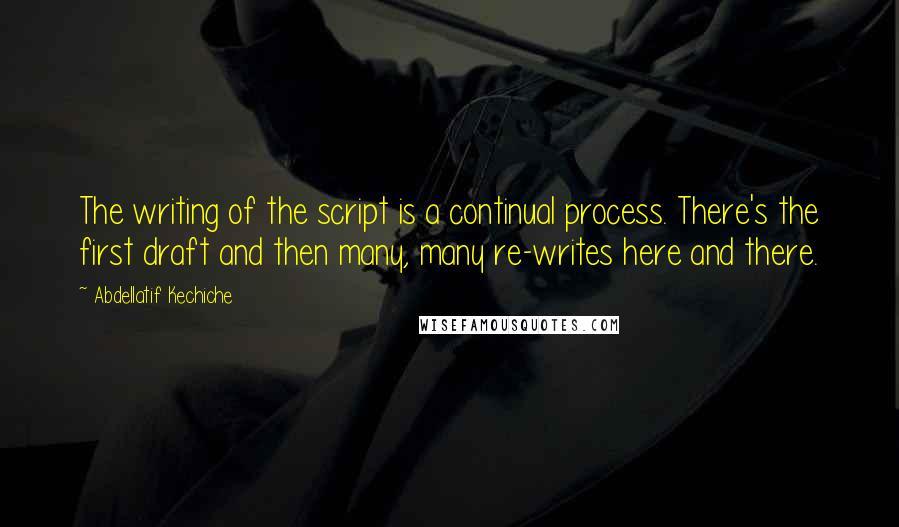 Abdellatif Kechiche Quotes: The writing of the script is a continual process. There's the first draft and then many, many re-writes here and there.