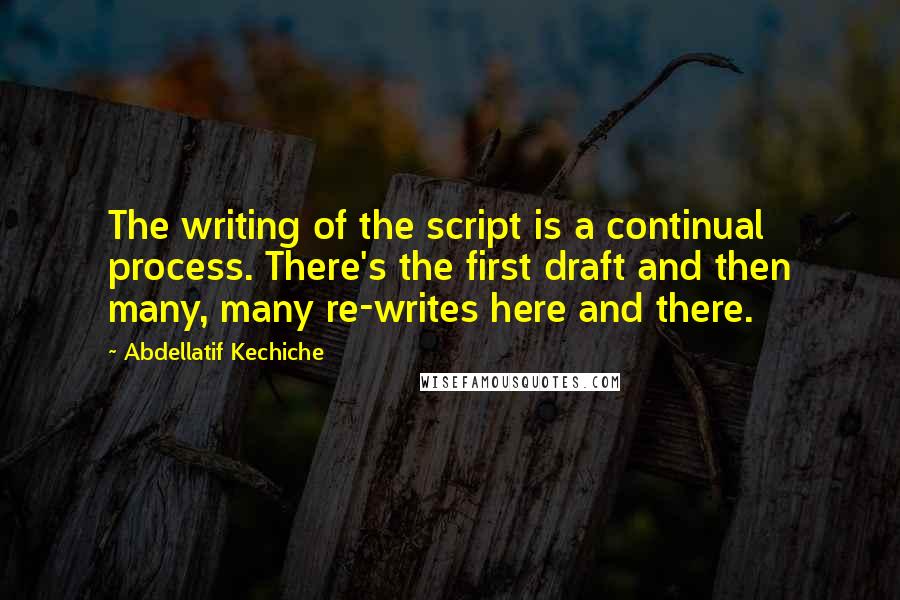 Abdellatif Kechiche Quotes: The writing of the script is a continual process. There's the first draft and then many, many re-writes here and there.