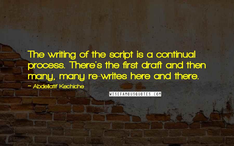 Abdellatif Kechiche Quotes: The writing of the script is a continual process. There's the first draft and then many, many re-writes here and there.