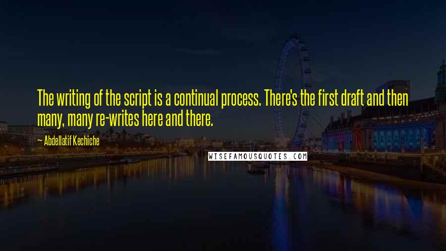 Abdellatif Kechiche Quotes: The writing of the script is a continual process. There's the first draft and then many, many re-writes here and there.