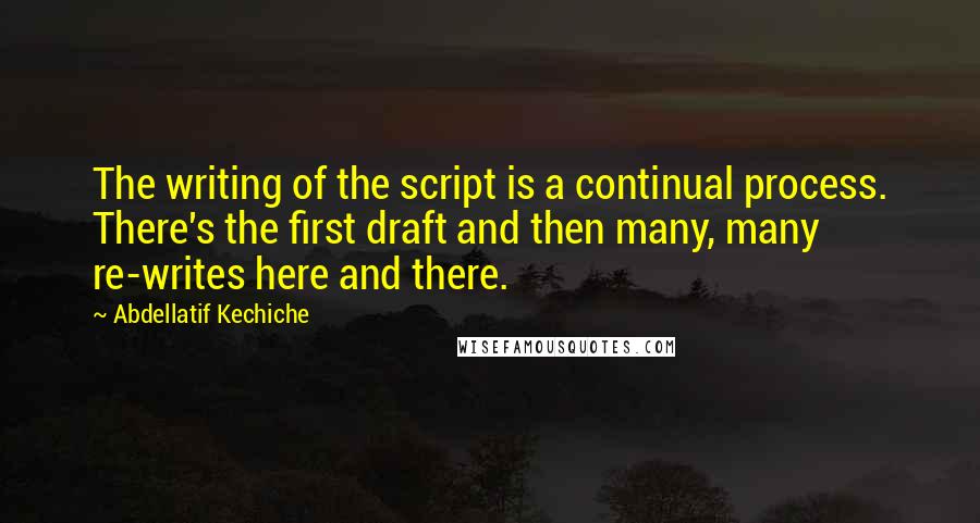 Abdellatif Kechiche Quotes: The writing of the script is a continual process. There's the first draft and then many, many re-writes here and there.