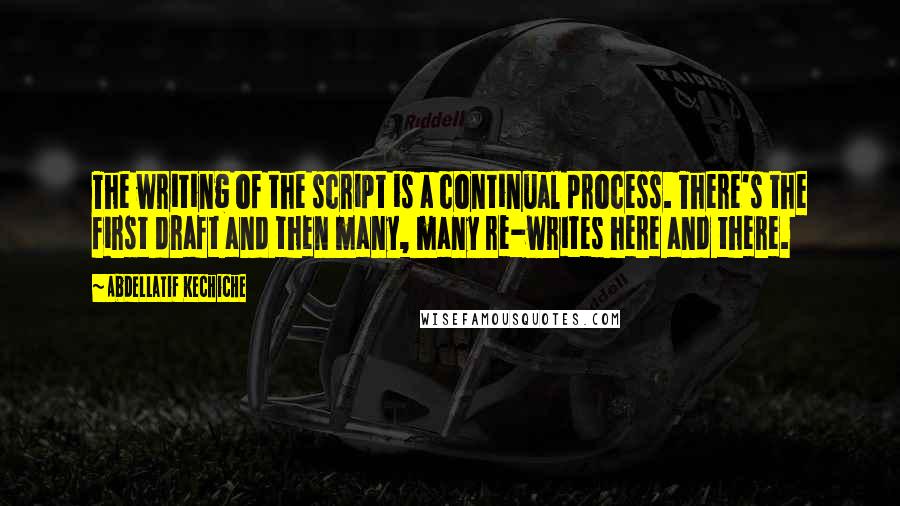 Abdellatif Kechiche Quotes: The writing of the script is a continual process. There's the first draft and then many, many re-writes here and there.