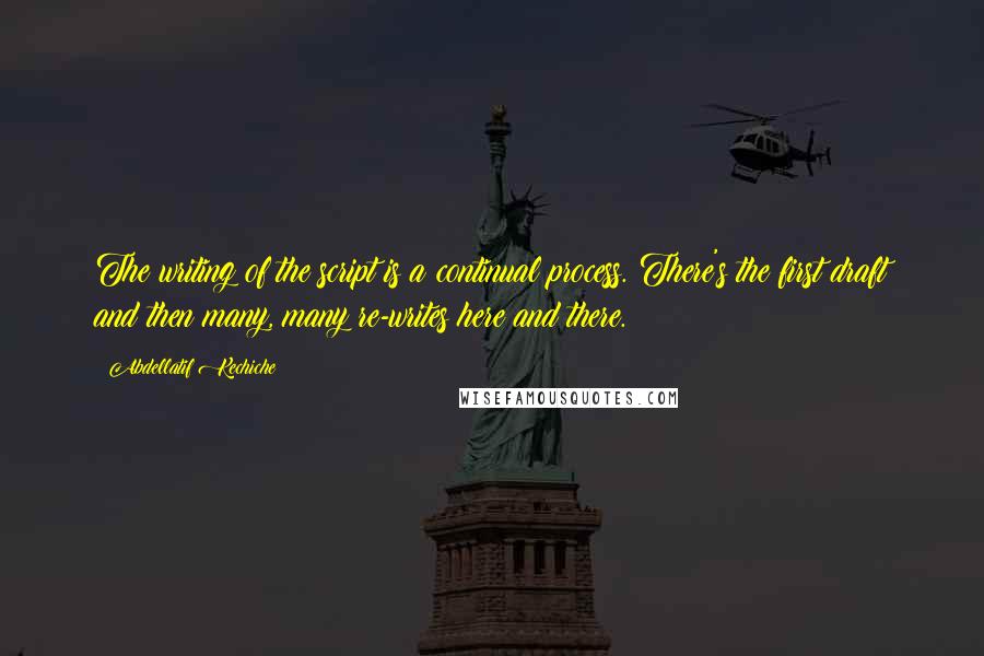 Abdellatif Kechiche Quotes: The writing of the script is a continual process. There's the first draft and then many, many re-writes here and there.