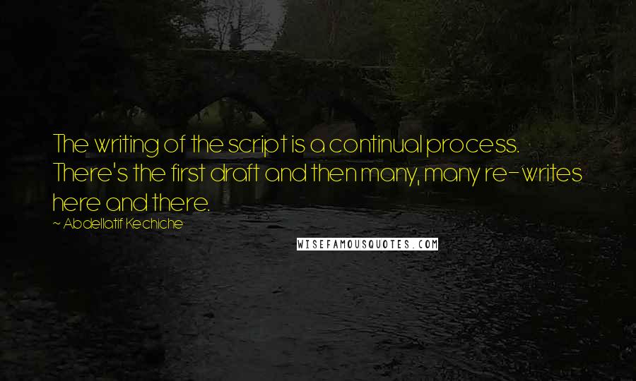 Abdellatif Kechiche Quotes: The writing of the script is a continual process. There's the first draft and then many, many re-writes here and there.