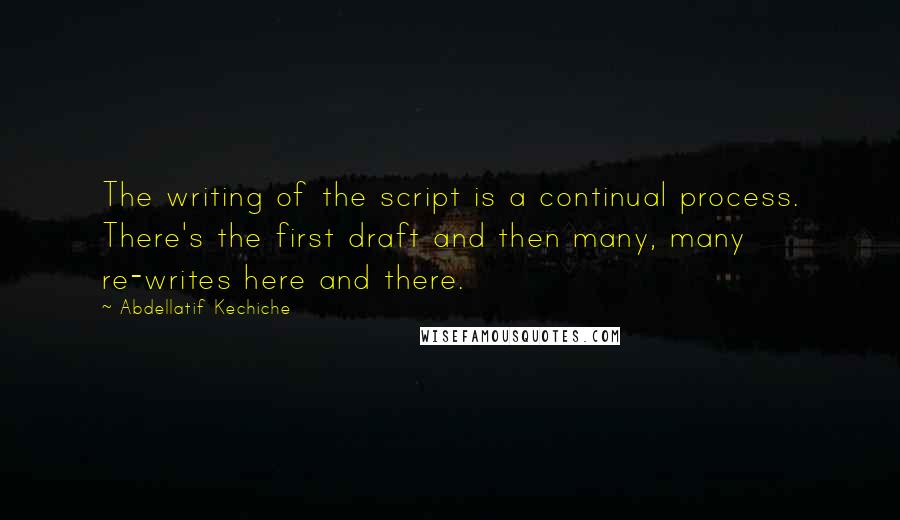 Abdellatif Kechiche Quotes: The writing of the script is a continual process. There's the first draft and then many, many re-writes here and there.