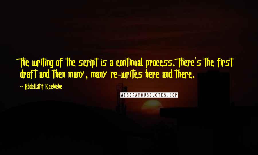 Abdellatif Kechiche Quotes: The writing of the script is a continual process. There's the first draft and then many, many re-writes here and there.