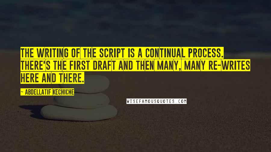 Abdellatif Kechiche Quotes: The writing of the script is a continual process. There's the first draft and then many, many re-writes here and there.