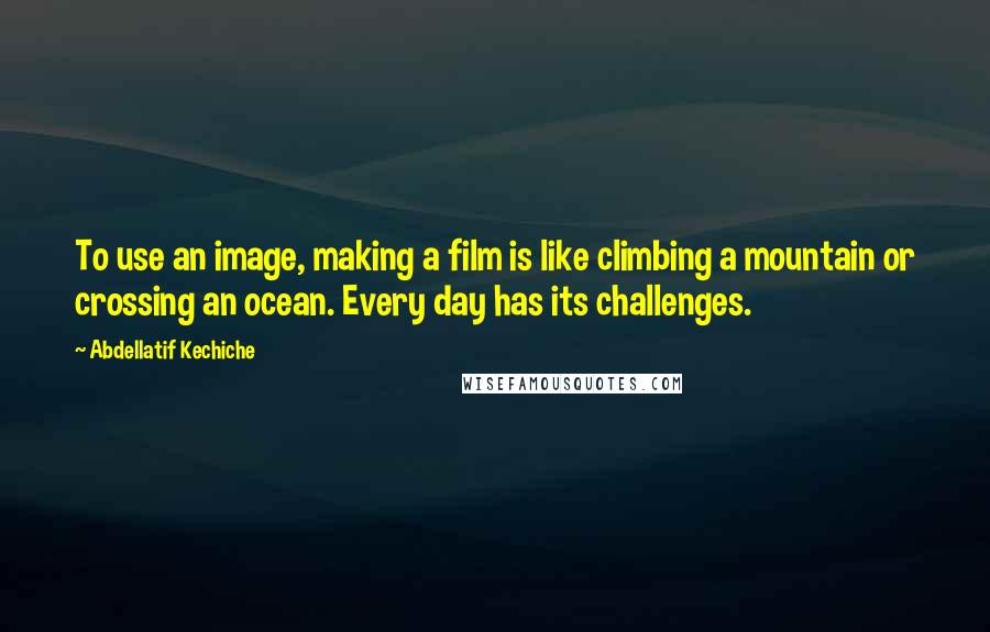Abdellatif Kechiche Quotes: To use an image, making a film is like climbing a mountain or crossing an ocean. Every day has its challenges.