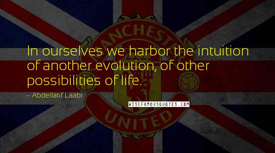 Abdellatif Laabi Quotes: In ourselves we harbor the intuition of another evolution, of other possibilities of life.