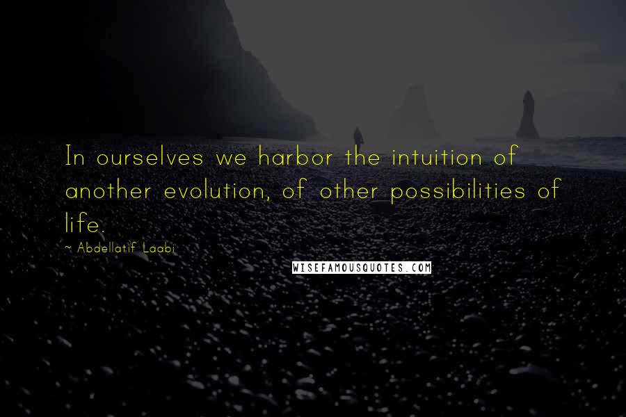 Abdellatif Laabi Quotes: In ourselves we harbor the intuition of another evolution, of other possibilities of life.