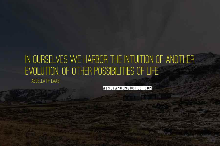 Abdellatif Laabi Quotes: In ourselves we harbor the intuition of another evolution, of other possibilities of life.