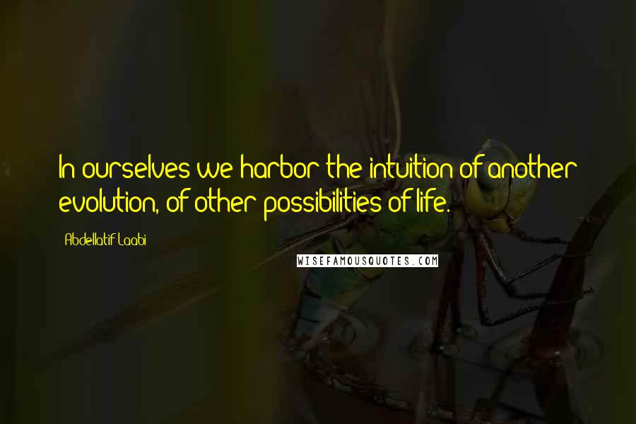Abdellatif Laabi Quotes: In ourselves we harbor the intuition of another evolution, of other possibilities of life.