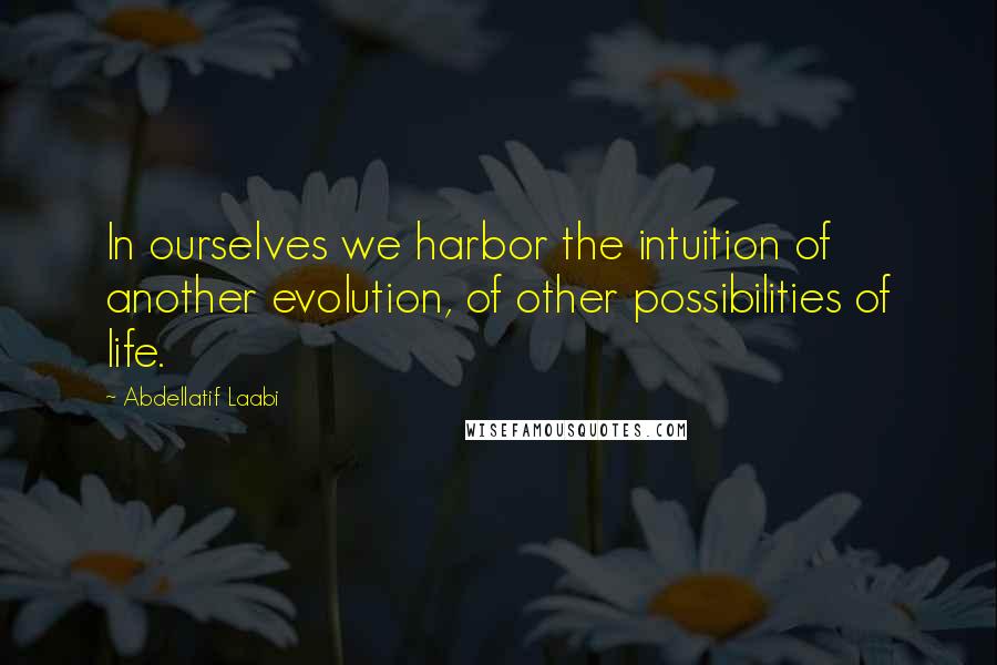 Abdellatif Laabi Quotes: In ourselves we harbor the intuition of another evolution, of other possibilities of life.