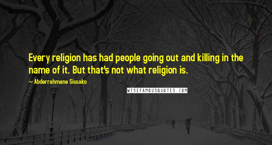 Abderrahmane Sissako Quotes: Every religion has had people going out and killing in the name of it. But that's not what religion is.