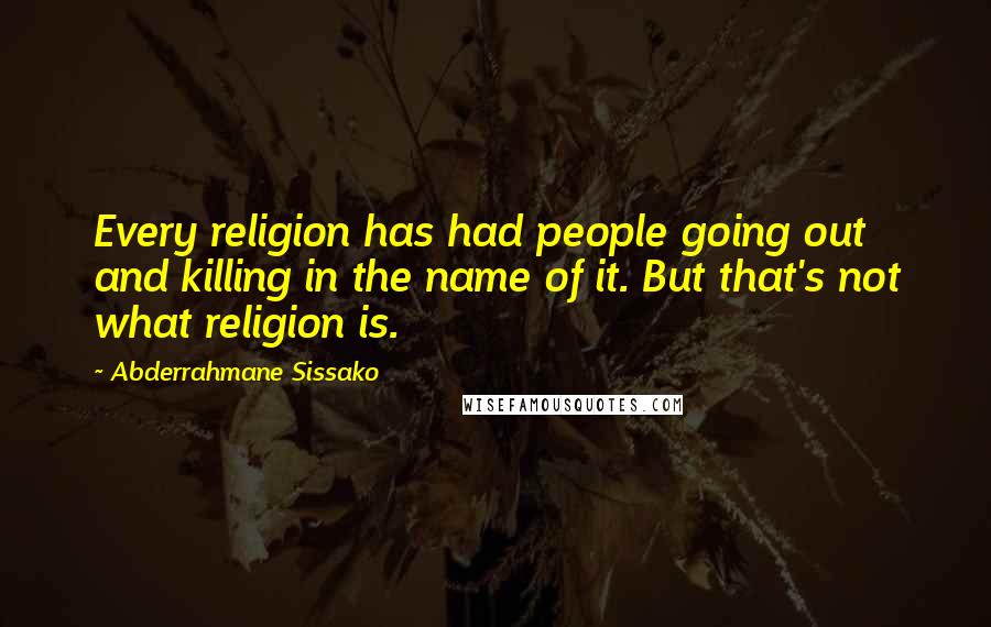 Abderrahmane Sissako Quotes: Every religion has had people going out and killing in the name of it. But that's not what religion is.