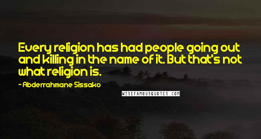 Abderrahmane Sissako Quotes: Every religion has had people going out and killing in the name of it. But that's not what religion is.