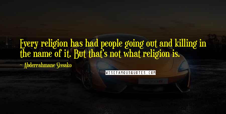 Abderrahmane Sissako Quotes: Every religion has had people going out and killing in the name of it. But that's not what religion is.