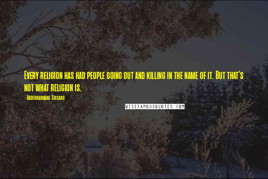 Abderrahmane Sissako Quotes: Every religion has had people going out and killing in the name of it. But that's not what religion is.