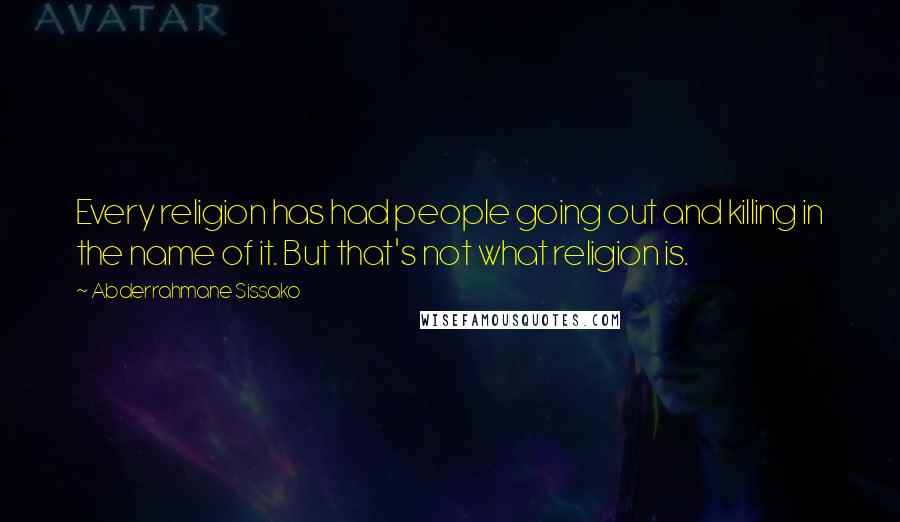 Abderrahmane Sissako Quotes: Every religion has had people going out and killing in the name of it. But that's not what religion is.