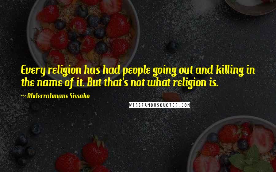 Abderrahmane Sissako Quotes: Every religion has had people going out and killing in the name of it. But that's not what religion is.