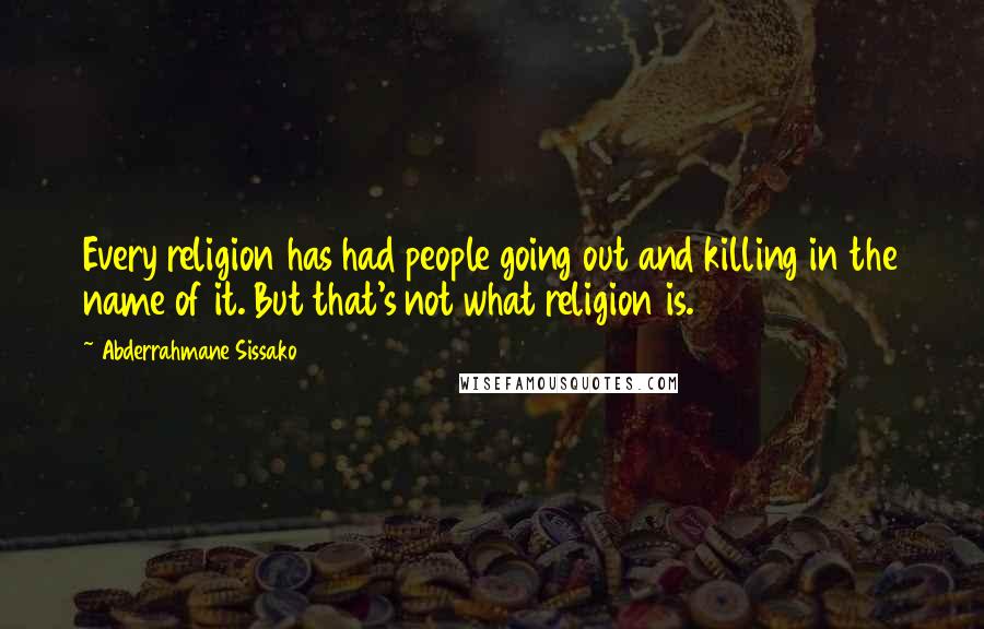 Abderrahmane Sissako Quotes: Every religion has had people going out and killing in the name of it. But that's not what religion is.