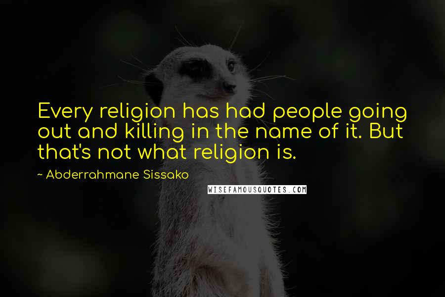 Abderrahmane Sissako Quotes: Every religion has had people going out and killing in the name of it. But that's not what religion is.