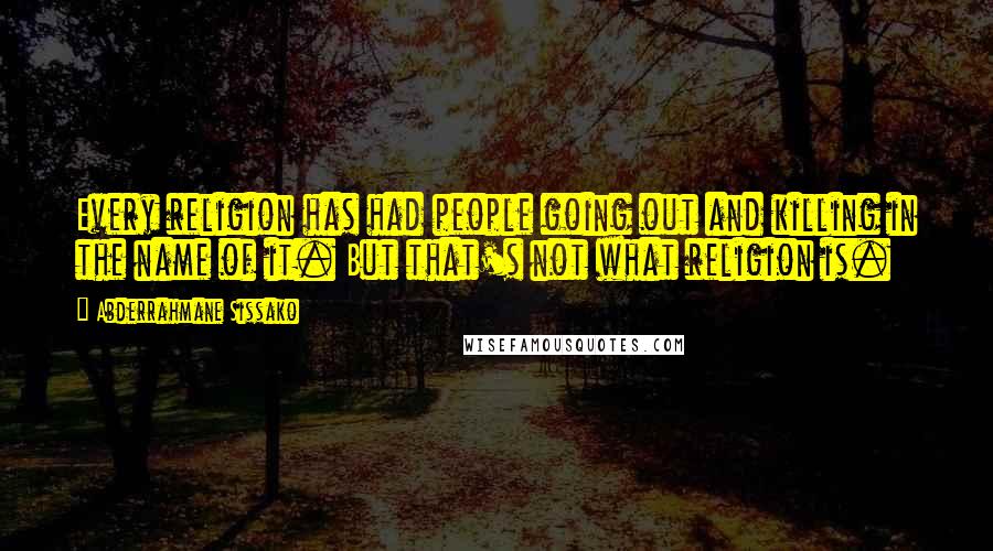 Abderrahmane Sissako Quotes: Every religion has had people going out and killing in the name of it. But that's not what religion is.