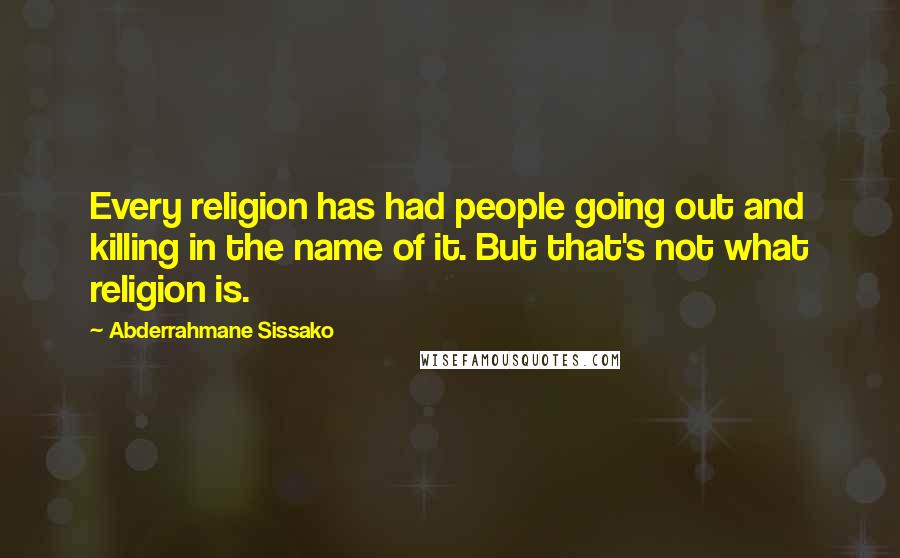 Abderrahmane Sissako Quotes: Every religion has had people going out and killing in the name of it. But that's not what religion is.