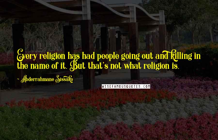 Abderrahmane Sissako Quotes: Every religion has had people going out and killing in the name of it. But that's not what religion is.