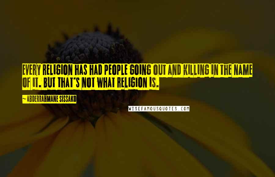 Abderrahmane Sissako Quotes: Every religion has had people going out and killing in the name of it. But that's not what religion is.